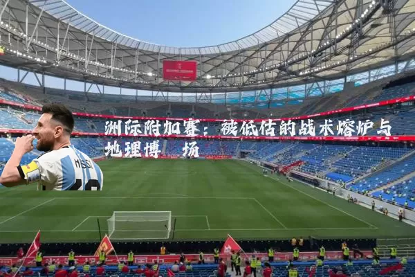 洲际附加赛：被低估的战术熔炉与地理博弈场