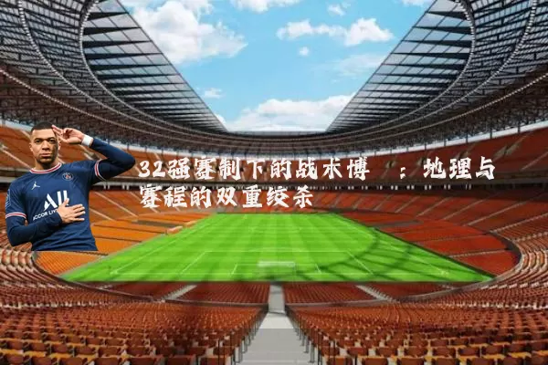 32强赛制下的战术博弈：地理与赛程的双重绞杀