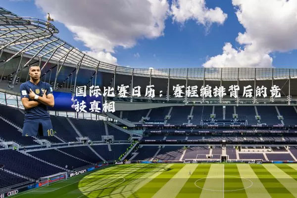 国际比赛日历：赛程编排背后的竞技真相