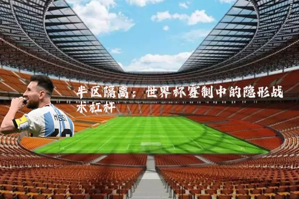 半区隔离：世界杯赛制中的隐形战术杠杆