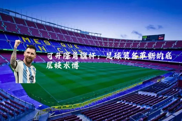 可升降角旗杆：足球装备革新的底层技术博弈