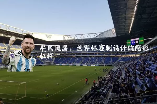 半区隔离:世界杯赛制设计的隐形杠杆