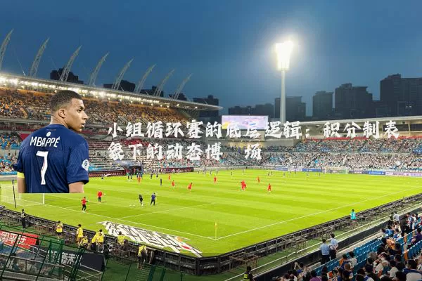 小组循环赛的底层逻辑：积分制表象下的动态博弈场