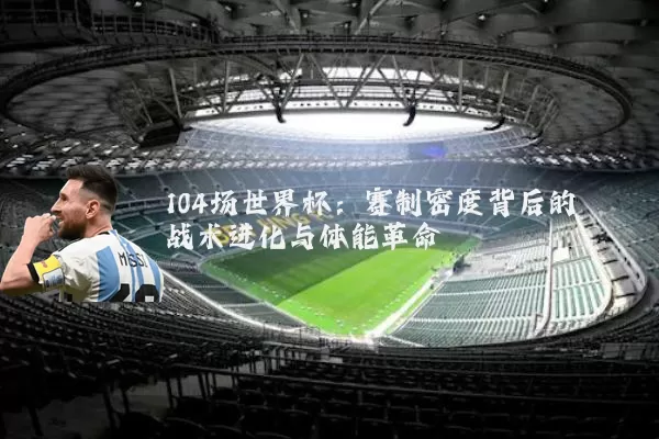 104场世界杯:赛制密度背后的战术进化与体能革命