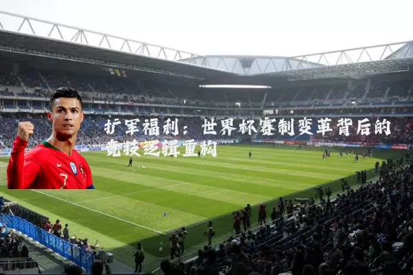 扩军福利:世界杯赛制变革背后的竞技逻辑重构