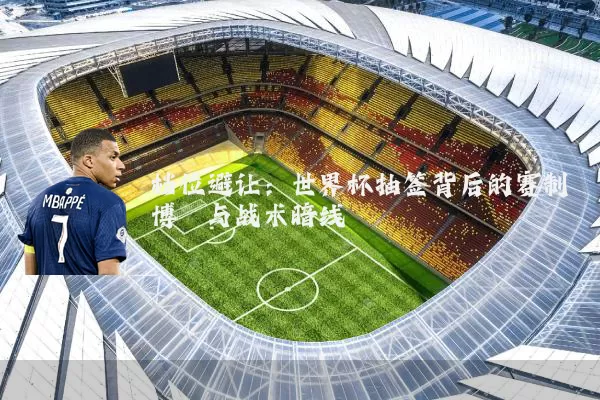 档位避让:世界杯抽签背后的赛制博弈与战术暗线