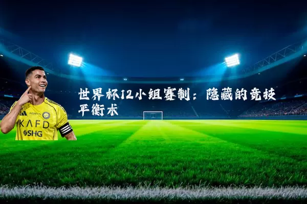 世界杯12小组赛制:隐藏的竞技平衡术